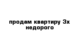 продам квартиру 3х недорого